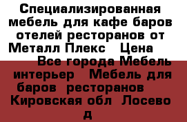 Специализированная мебель для кафе,баров,отелей,ресторанов от Металл Плекс › Цена ­ 5 000 - Все города Мебель, интерьер » Мебель для баров, ресторанов   . Кировская обл.,Лосево д.